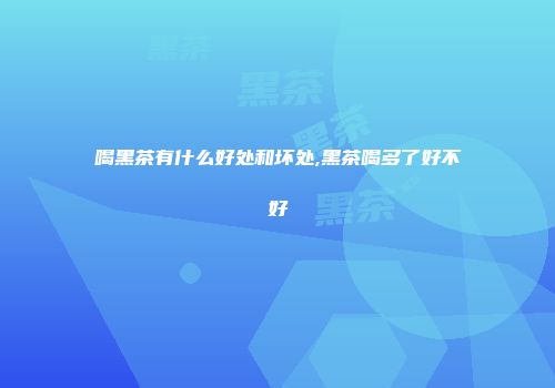 喝黑茶有什么好处和坏处,黑茶喝多了好不好