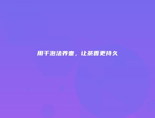 用干泡法养壶，让茶香更持久