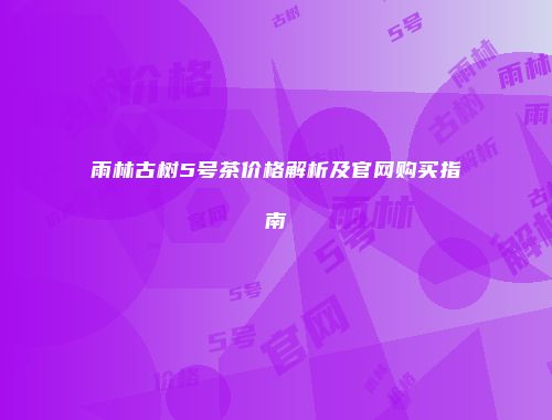 雨林古树5号茶价格解析及官网购买指南