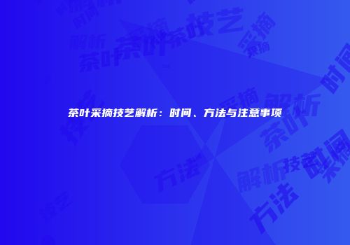 茶叶采摘技艺解析：时间、方法与注意事项