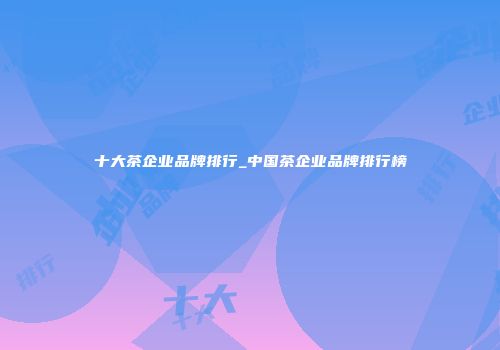 十大茶企业品牌排行_中国茶企业品牌排行榜