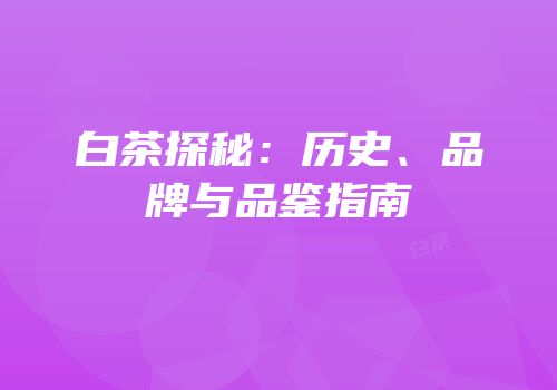 白茶探秘：历史、品牌与品鉴指南