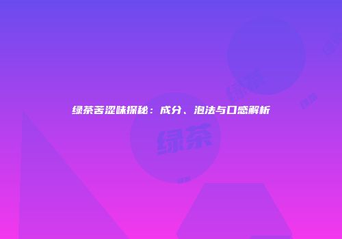 绿茶苦涩味探秘：成分、泡法与口感解析