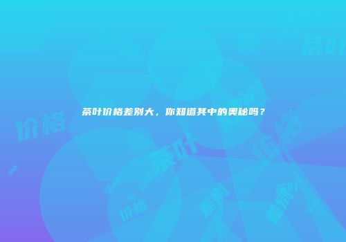 茶叶价格差别大，你知道其中的奥秘吗？