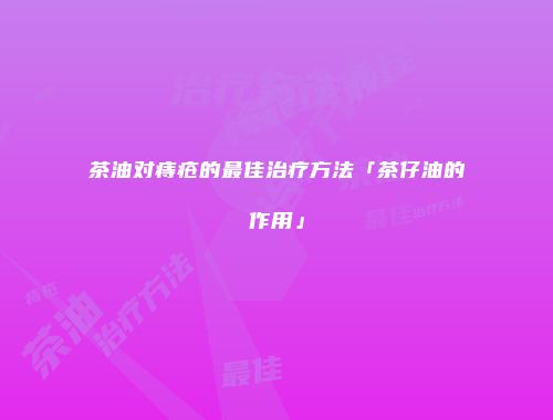 茶油对痔疮的最佳治疗方法「茶仔油的作用」