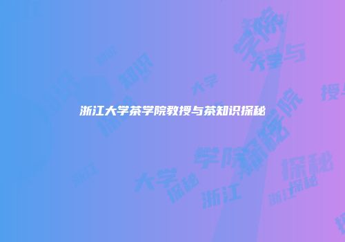 浙江大学茶学院教授与茶知识探秘