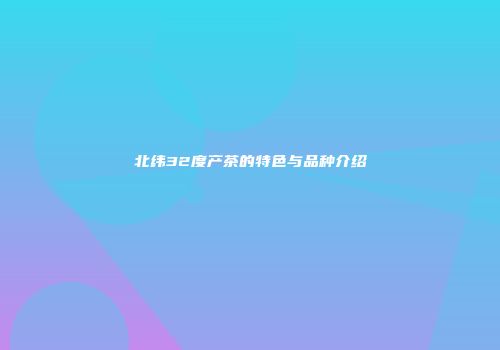 北纬32度产茶的特色与品种介绍