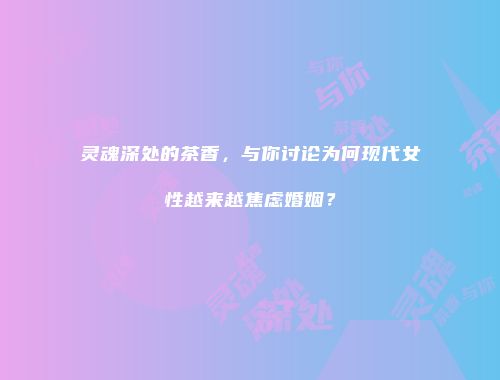 灵魂深处的茶香，与你讨论为何现代女性越来越焦虑婚姻？