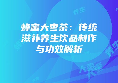 蜂蜜大枣茶：传统滋补养生饮品制作与功效解析
