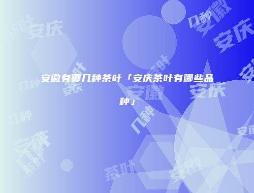 安徽有哪几种茶叶「安庆茶叶有哪些品种」