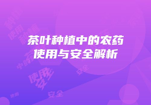 茶叶种植中的农药使用与安全解析