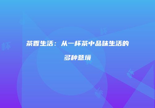 茶香生活：从一杯茶中品味生活的多种意境