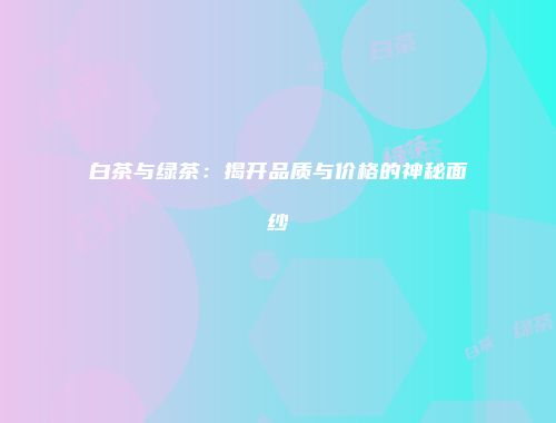 白茶与绿茶：揭开品质与价格的神秘面纱