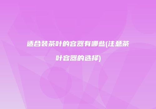 适合装茶叶的容器有哪些(注意茶叶容器的选择)
