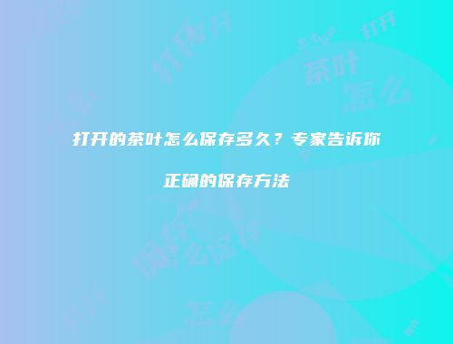 打开的茶叶怎么保存多久？专家告诉你正确的保存方法
