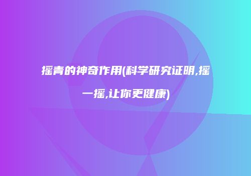 摇青的神奇作用(科学研究证明,摇一摇,让你更健康)