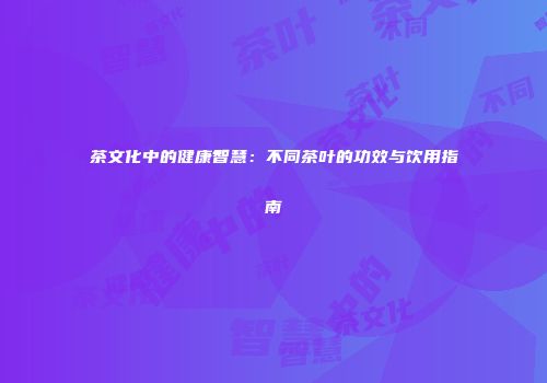 茶文化中的健康智慧：不同茶叶的功效与饮用指南