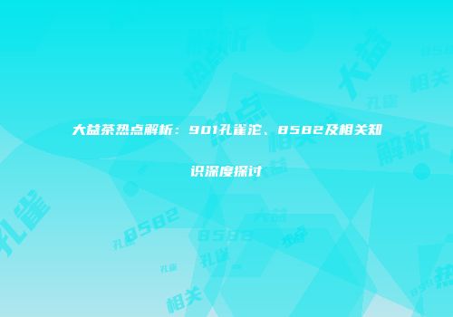 大益茶热点解析：901孔雀沱、8582及相关知识深度探讨