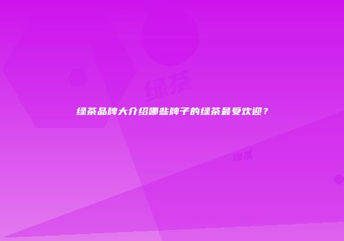 绿茶品牌大介绍哪些牌子的绿茶最受欢迎？