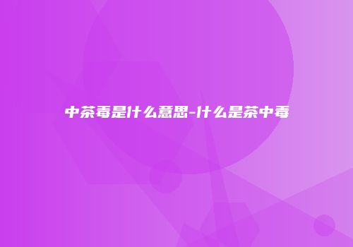 中茶毒是什么意思-什么是茶中毒