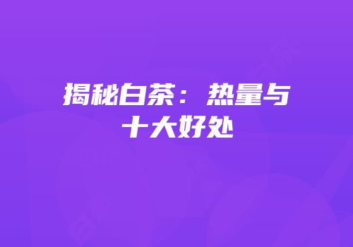 揭秘白茶：热量与十大好处