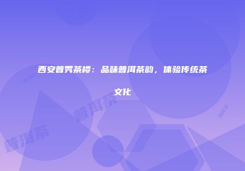 西安普秀茶楼：品味普洱茶韵，体验传统茶文化