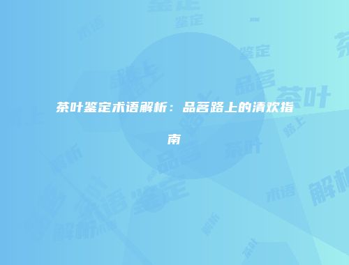 茶叶鉴定术语解析：品茗路上的清欢指南