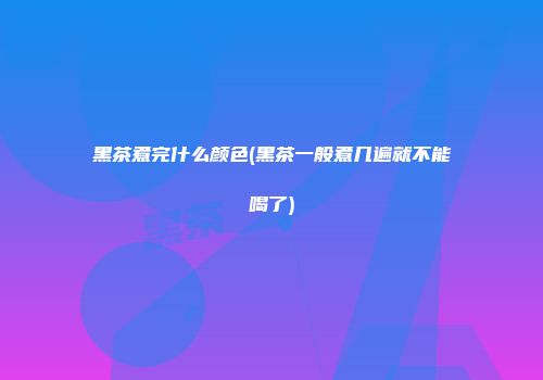 黑茶煮完什么颜色(黑茶一般煮几遍就不能喝了)