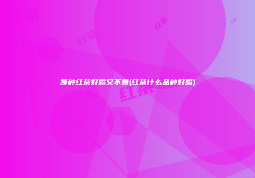 哪种红茶好喝又不贵(红茶什么品种好喝)