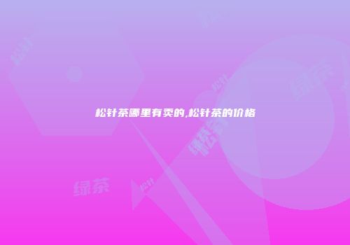松针茶哪里有卖的,松针茶的价格