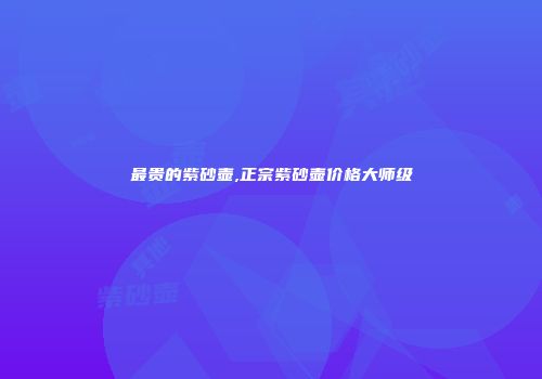 最贵的紫砂壶,正宗紫砂壶价格大师级