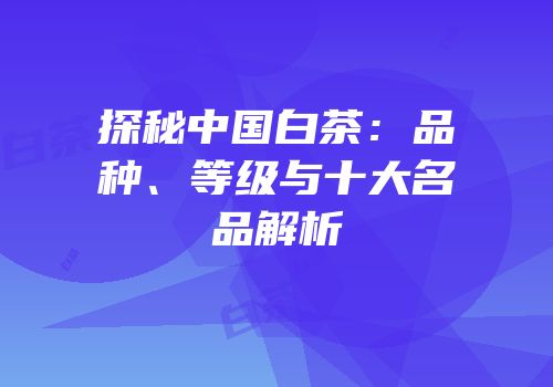 探秘中国白茶：品种、等级与十大名品解析