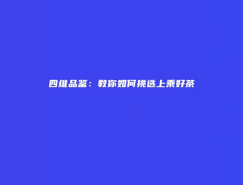 四维品鉴：教你如何挑选上乘好茶