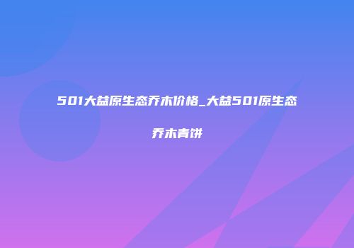 501大益原生态乔木价格_大益501原生态乔木青饼