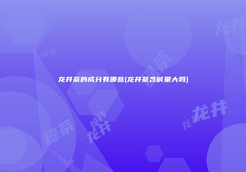 龙井茶的成分有哪些(龙井茶含碱量大吗)
