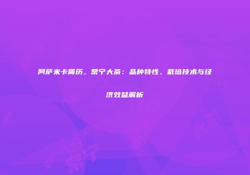 阿萨米卡简历，常宁大茶：品种特性、栽培技术与经济效益解析