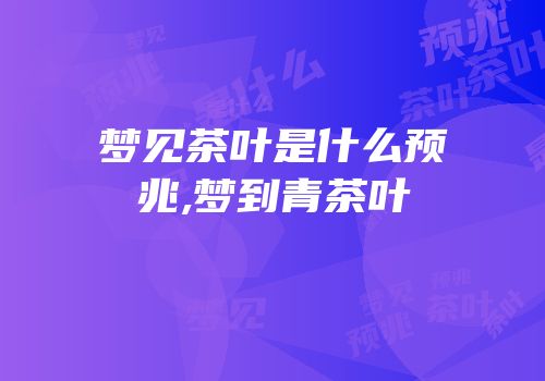 梦见茶叶是什么预兆,梦到青茶叶