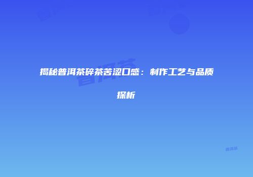 揭秘普洱茶碎茶苦涩口感：制作工艺与品质探析