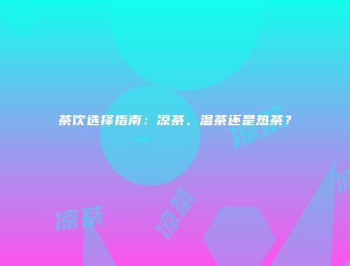 茶饮选择指南：凉茶、温茶还是热茶？