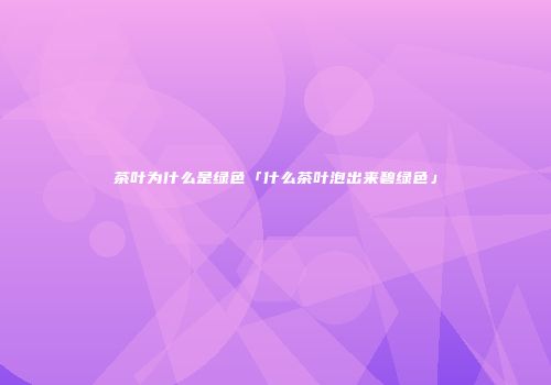 茶叶为什么是绿色「什么茶叶泡出来碧绿色」