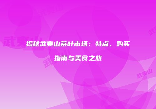 揭秘武夷山茶叶市场：特点、购买指南与美食之旅
