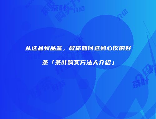 从选品到品鉴，教你如何选到心仪的好茶「茶叶购买方法大介绍」
