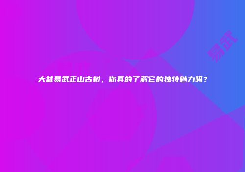 大益易武正山古树，你真的了解它的独特魅力吗？