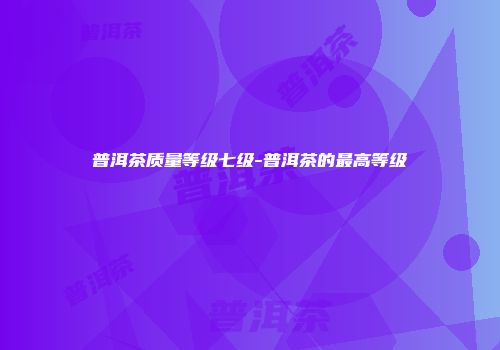 普洱茶质量等级七级-普洱茶的最高等级
