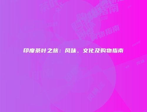 印度茶叶之旅：风味、文化及购物指南