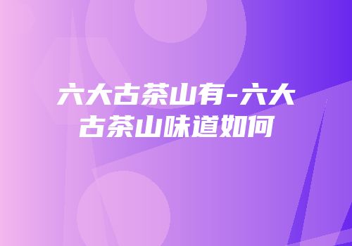 六大古茶山有-六大古茶山味道如何