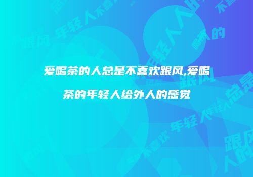 爱喝茶的人总是不喜欢跟风,爱喝茶的年轻人给外人的感觉
