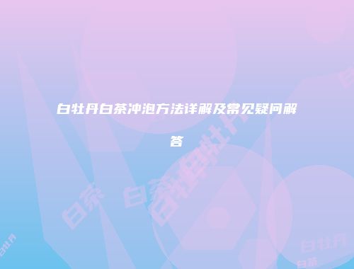 白牡丹白茶冲泡方法详解及常见疑问解答