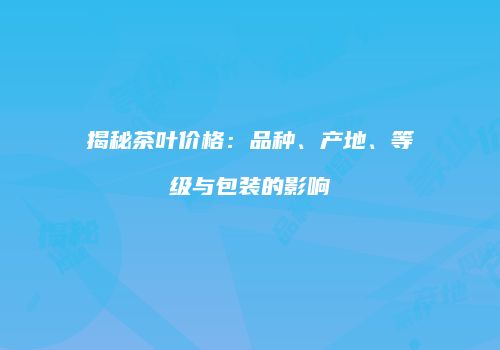 揭秘茶叶价格：品种、产地、等级与包装的影响