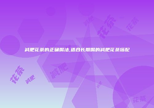 减肥花茶的正确喝法,适合长期喝的减肥花茶搭配